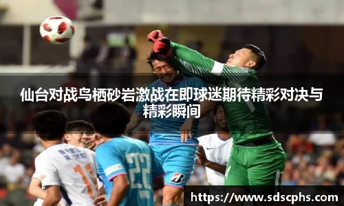 仙台对战鸟栖砂岩激战在即球迷期待精彩对决与精彩瞬间