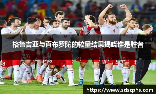 格鲁吉亚与直布罗陀的较量结果揭晓谁是胜者