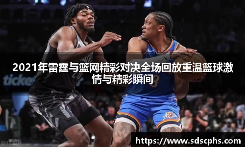 2021年雷霆与篮网精彩对决全场回放重温篮球激情与精彩瞬间