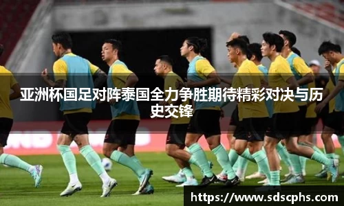 亚洲杯国足对阵泰国全力争胜期待精彩对决与历史交锋