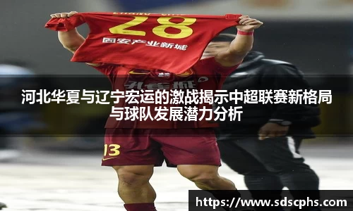 河北华夏与辽宁宏运的激战揭示中超联赛新格局与球队发展潜力分析