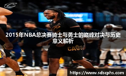 2015年NBA总决赛骑士与勇士的巅峰对决与历史意义解析