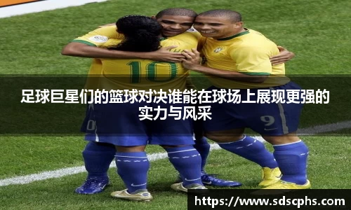 足球巨星们的篮球对决谁能在球场上展现更强的实力与风采