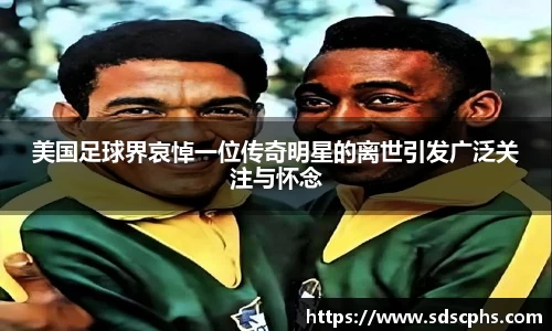 美国足球界哀悼一位传奇明星的离世引发广泛关注与怀念