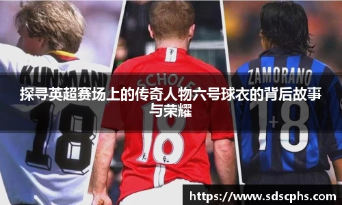 探寻英超赛场上的传奇人物六号球衣的背后故事与荣耀