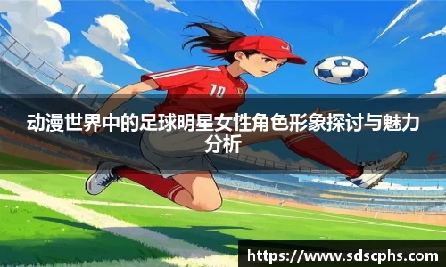 动漫世界中的足球明星女性角色形象探讨与魅力分析
